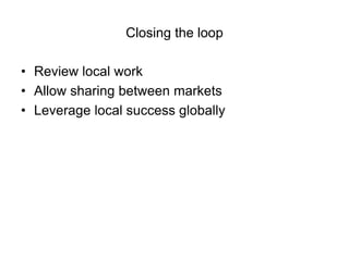 Closing the loop

• Review local work
• Allow sharing between markets
• Leverage local success globally
 