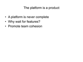 The platform is a product

• A platform is never complete
• Why wait for features?
• Promote team cohesion
 