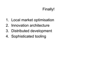 Finally!

1.   Local market optimisation
2.   Innovation architecture
3.   Distributed development
4.   Sophisticated tooling
 