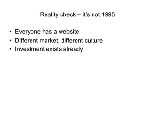 Reality check – it’s not 1995

• Everyone has a website
• Different market, different culture
• Investment exists already
 