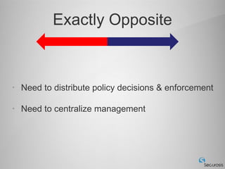 Exactly Opposite



•   Need to distribute policy decisions & enforcement

•   Need to centralize management
 