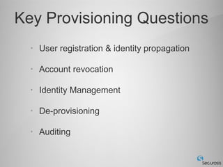 Key Provisioning Questions
  •   User registration & identity propagation

  •   Account revocation

  •   Identity Management

  •   De-provisioning

  •   Auditing
 