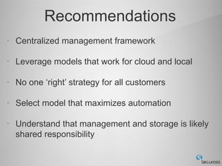 Recommendations
•   Centralized management framework

•   Leverage models that work for cloud and local

•   No one ‘right’ strategy for all customers

•   Select model that maximizes automation

•   Understand that management and storage is likely
    shared responsibility
 