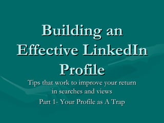 Building an
Effective LinkedIn
      Profile
 Tips that work to improve your return
          in searches and views
     Part 1- Your Profile as A Trap
 