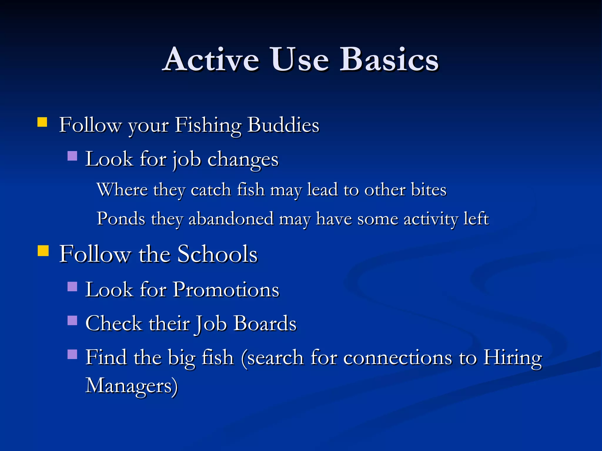 Active Use Basics
   Follow your Fishing Buddies
      Look for job changes

        Where they catch fish may lead to other bites
        Ponds they abandoned may have some activity left
   Follow the Schools
     Look for Promotions
     Check their Job Boards

     Find the big fish (search for connections to Hiring
      Managers)
 
