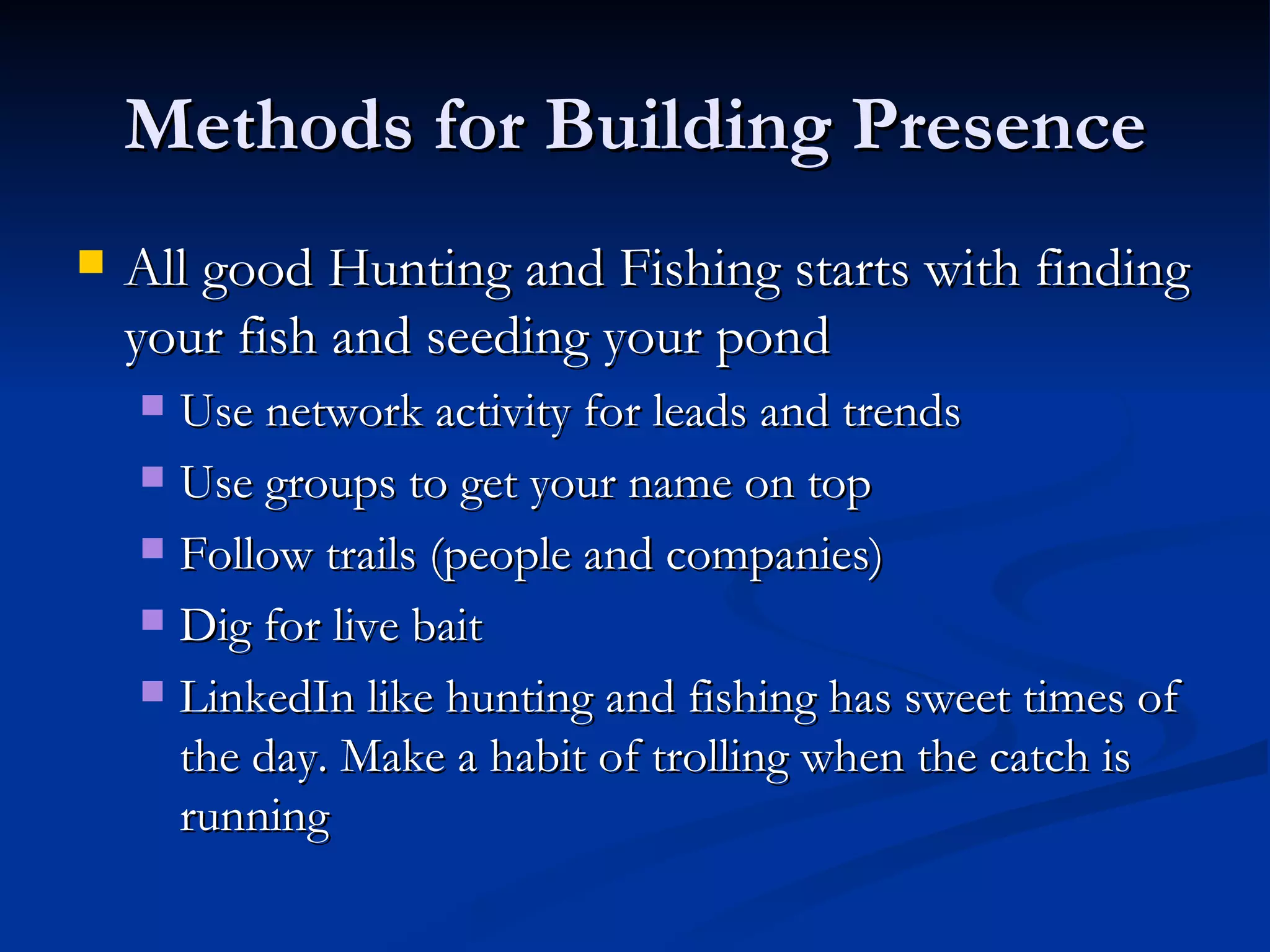 Methods for Building Presence
   All good Hunting and Fishing starts with finding
    your fish and seeding your pond
     Use network activity for leads and trends
     Use groups to get your name on top

     Follow trails (people and companies)

     Dig for live bait

     LinkedIn like hunting and fishing has sweet times of
      the day. Make a habit of trolling when the catch is
      running
 
