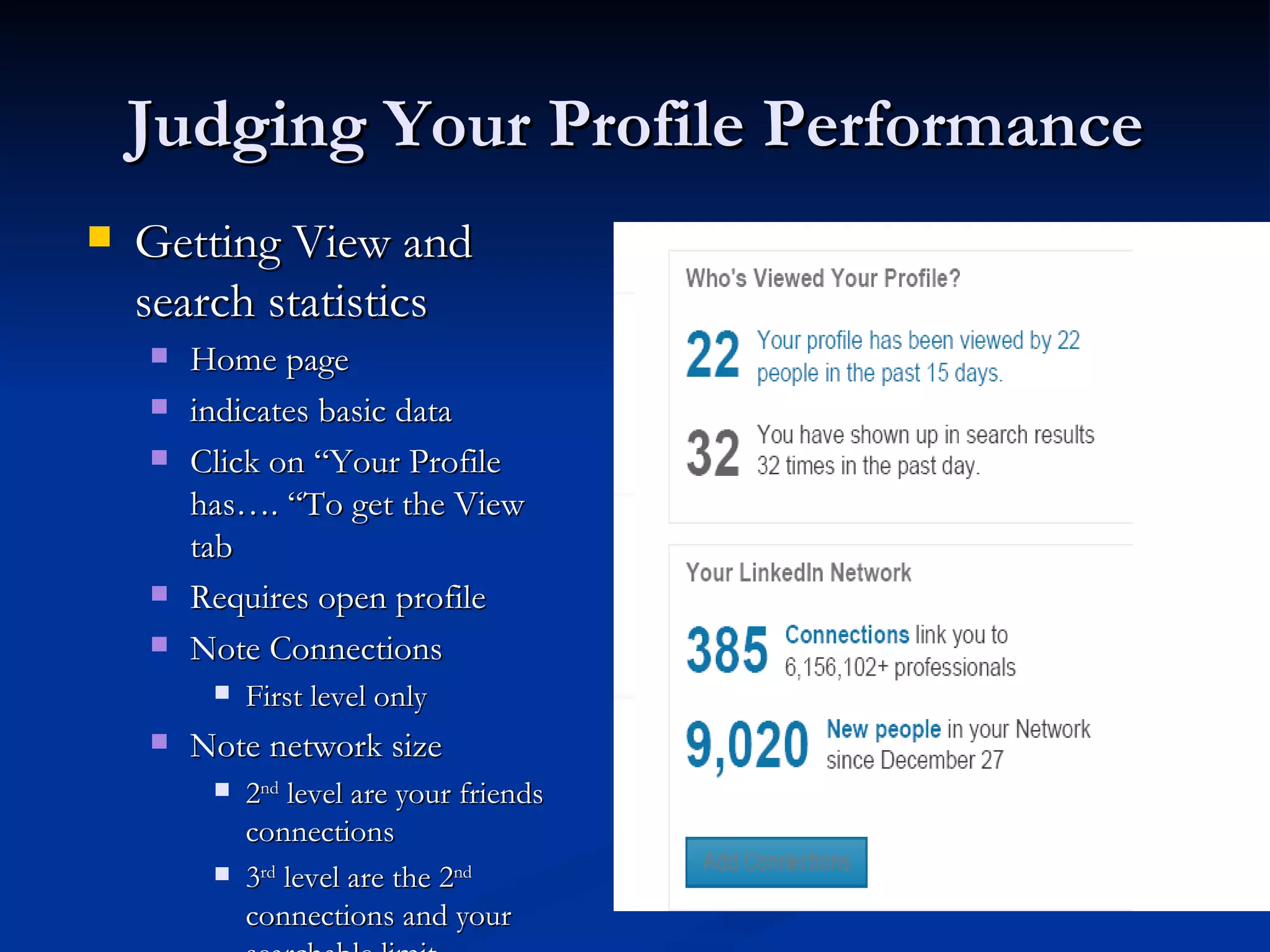 Judging Your Profile Performance
   Getting View and
    search statistics
       Home page
       indicates basic data
       Click on “Your Profile
        has…. “To get the View
        tab
       Requires open profile
       Note Connections
            First level only
       Note network size
            2nd level are your friends
             connections
            3rd level are the 2nd
             connections and your
 