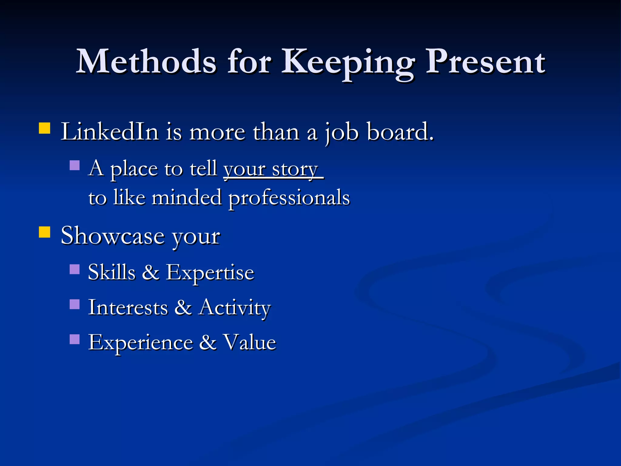 Methods for Keeping Present
   LinkedIn is more than a job board.
       A place to tell your story
        to like minded professionals
   Showcase your
     Skills & Expertise
     Interests & Activity

     Experience & Value
 
