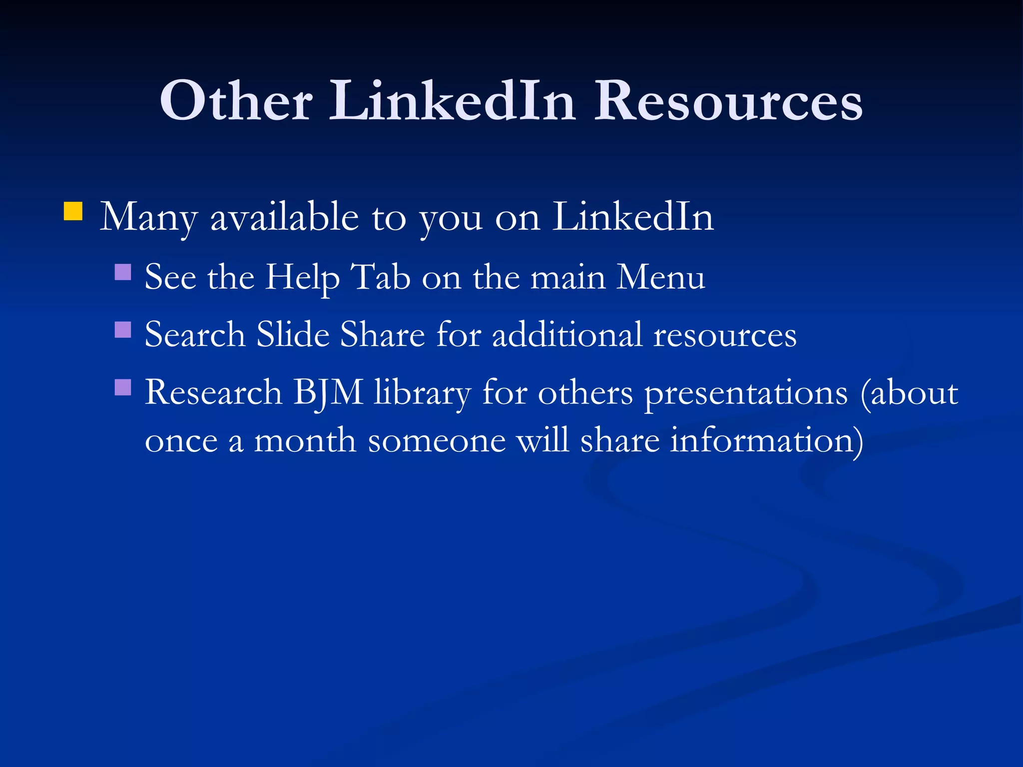 Other LinkedIn Resources
   Many available to you on LinkedIn
     See the Help Tab on the main Menu
     Search Slide Share for additional resources

     Research BJM library for others presentations (about
      once a month someone will share information)
 