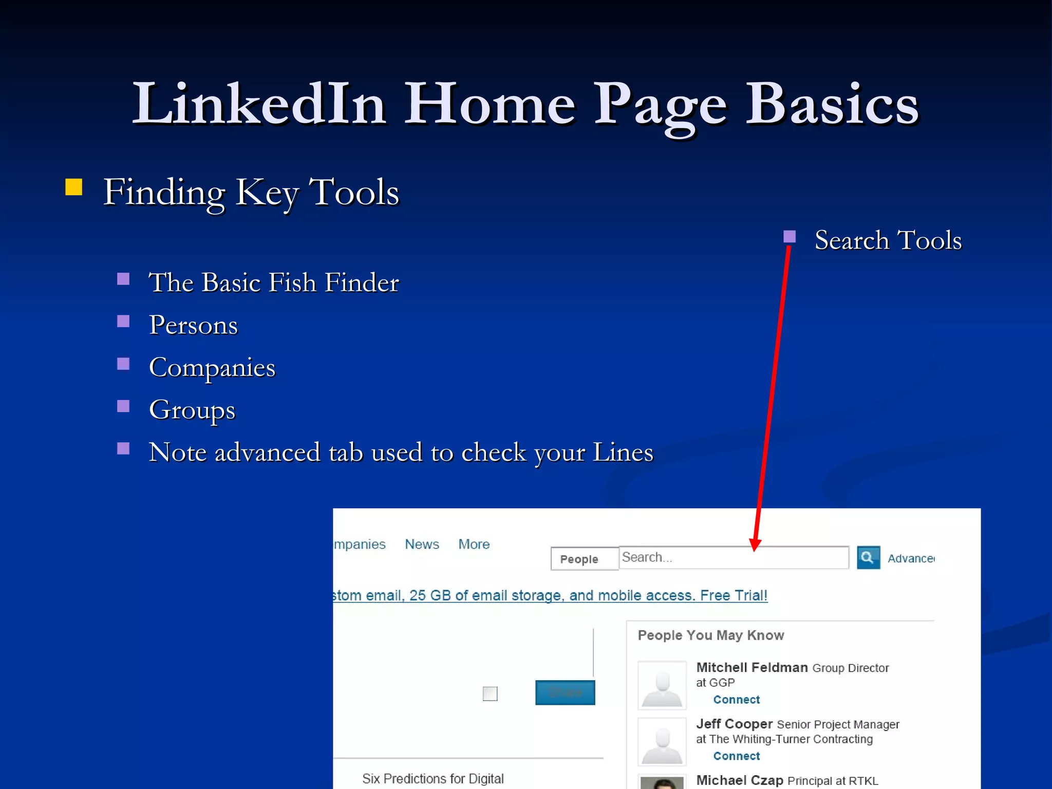 LinkedIn Home Page Basics
   Finding Key Tools
                                                        Search Tools
       The Basic Fish Finder
       Persons
       Companies
       Groups
       Note advanced tab used to check your Lines
 