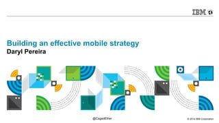 Building an effective mobile strategy 
Daryl Pereira 
© 2014 @CagedEther IBM Corporation 
 