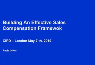 Building An Effective Sales Compensation Framewok CIPD – London May 7 th, 2010 Paola Gheis 1 