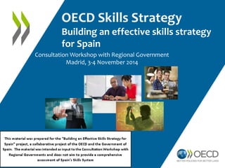 OECD Skills Strategy 
Building an effective skills strategy 
for Spain 
Consultation Workshop with Regional Government 
Madrid, 3-4 November 2014 
 
