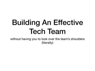 Building An Effective
Tech Team
without having you to look over the team’s shoulders
(literally)
 