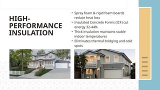 HIGH-
PERFORMANCE
INSULATION
• Spray foam & rigid foam boards
reduce heat loss
• Insulated Concrete Forms (ICF) cut
energy 32-44%
• Thick insulation maintains stable
indoor temperatures
• Eliminates thermal bridging and cold
spots
 