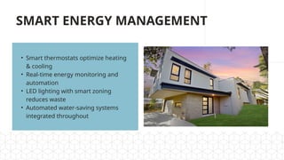 SMART ENERGY MANAGEMENT
• Smart thermostats optimize heating
& cooling
• Real-time energy monitoring and
automation
• LED lighting with smart zoning
reduces waste
• Automated water-saving systems
integrated throughout
 