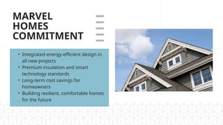 MARVEL
HOMES
COMMITMENT
• Integrated energy-efficient design in
all new projects
• Premium insulation and smart
technology standards
• Long-term cost savings for
homeowners
• Building resilient, comfortable homes
for the future
 