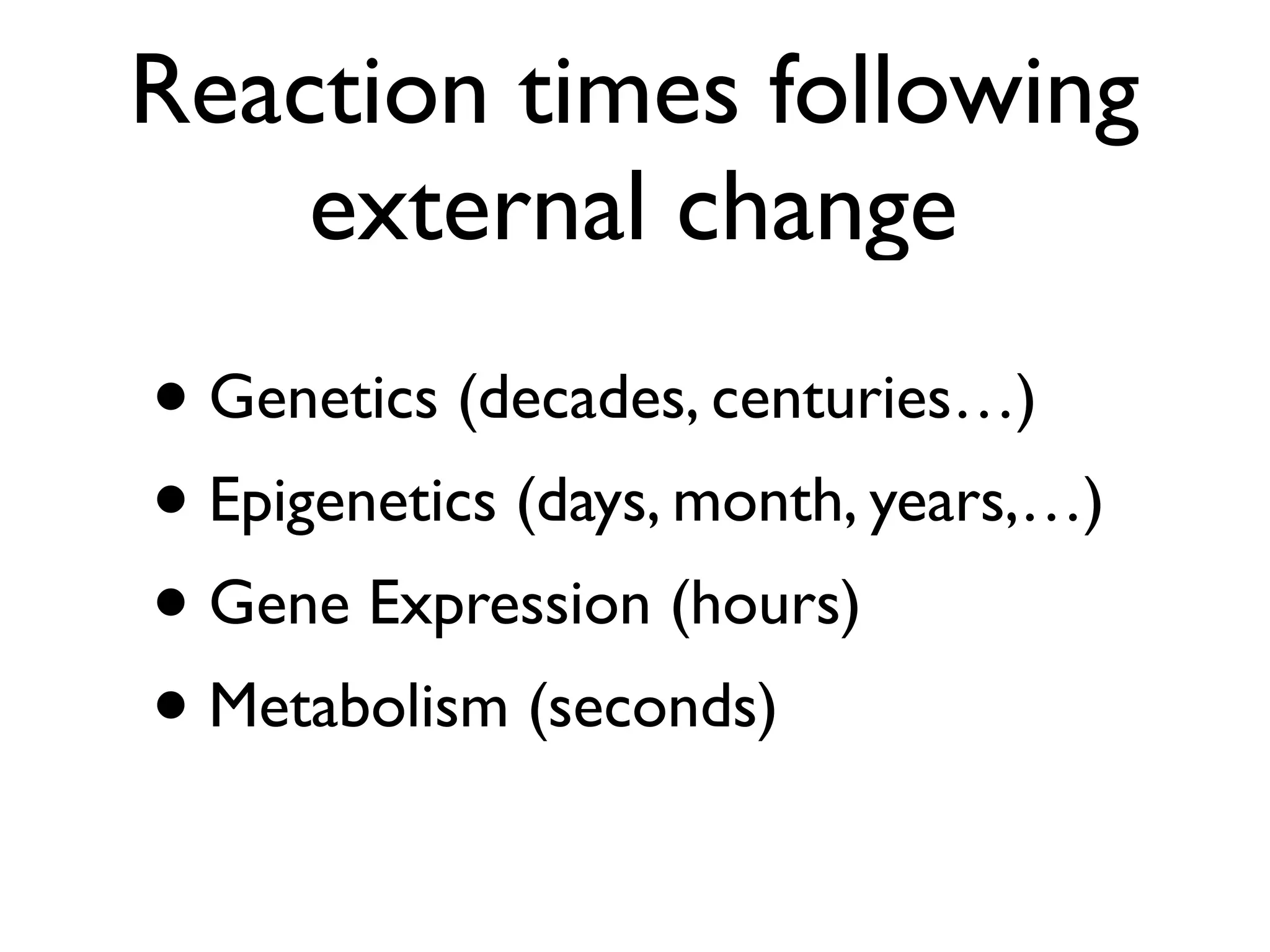 Reaction times following
external change
• Genetics (decades, centuries…)
• Epigenetics (days, month, years,…)
• Gene Expression (hours)
• Metabolism (seconds)
 