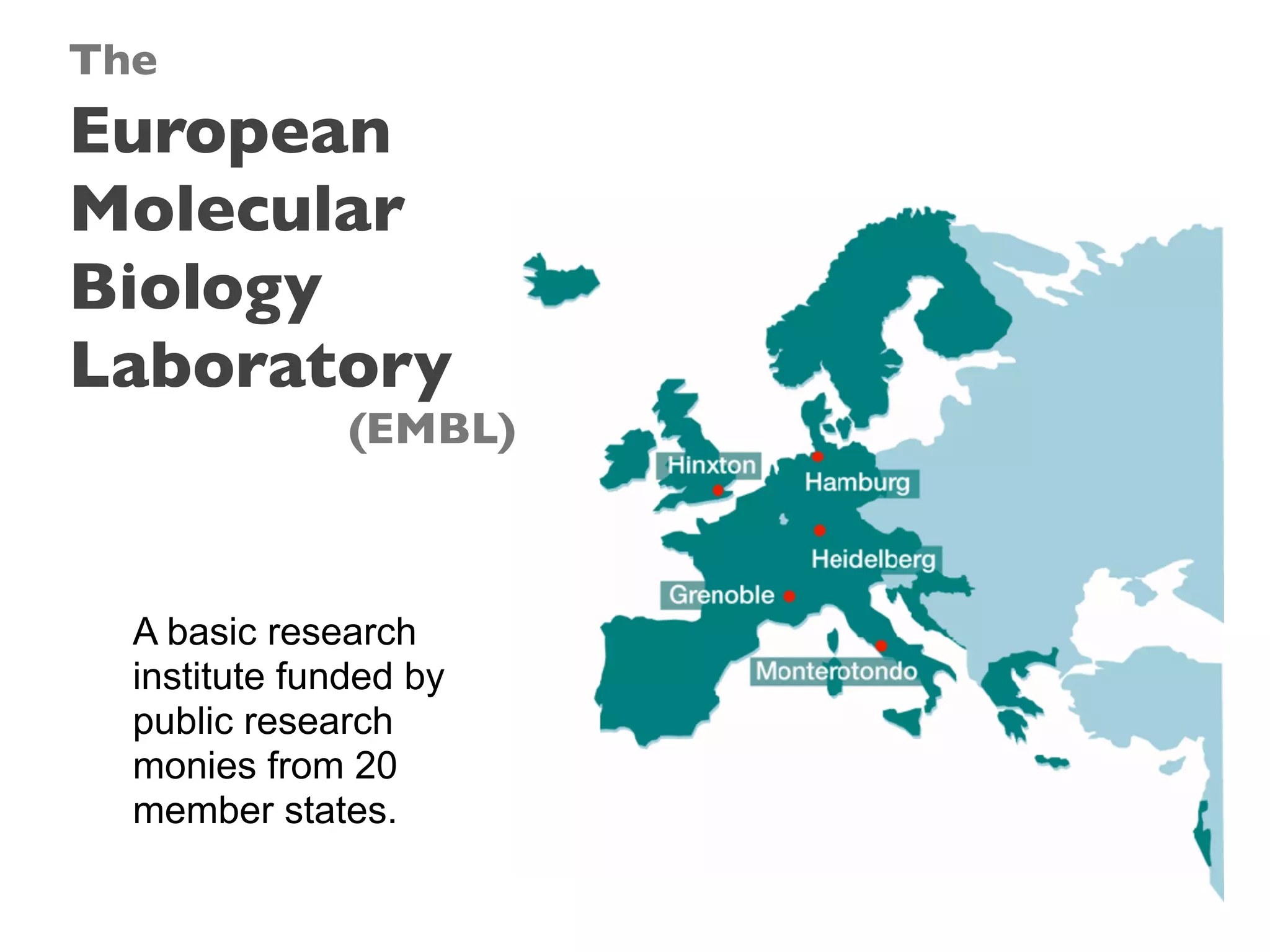 The
European
Molecular
Biology
Laboratory
(EMBL)
A basic research
institute funded by
public research
monies from 20
member states.
 