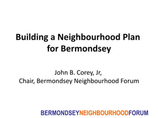 Building a Neighbourhood Plan  for Bermondsey John B. Corey, Jr,  Chair, Bermondsey Neighbourhood Forum 