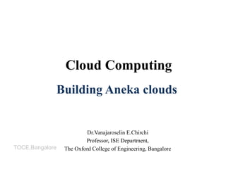 TOCE,Bangalore
Building Aneka clouds
Dr.Vanajaroselin E.Chirchi
Professor, ISE Department,
The Oxford College of Engineering, Bangalore
Cloud Computing
 