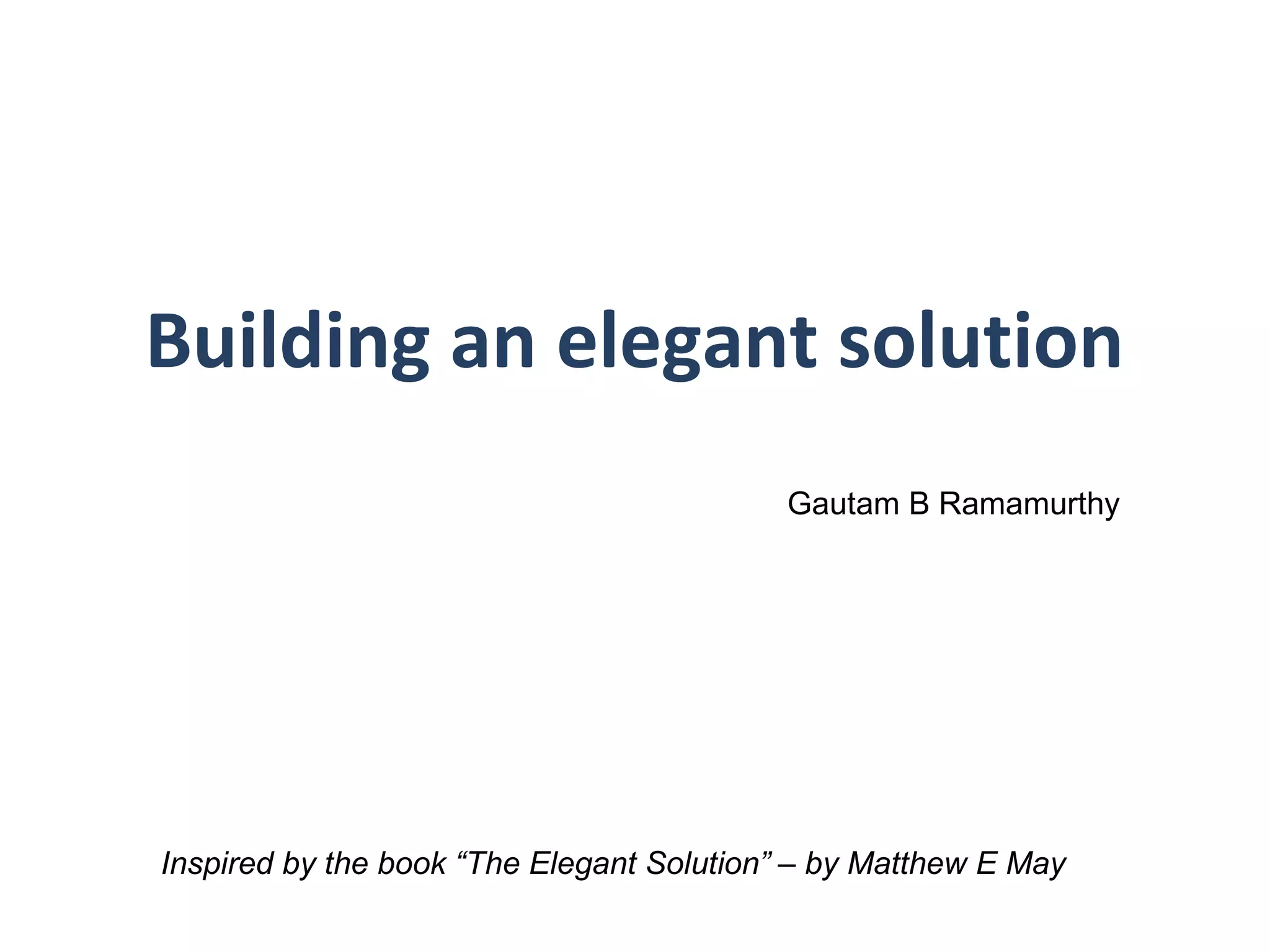 Building an elegant solution
Inspired by the book “The Elegant Solution” – by Matthew E May
Gautam B Ramamurthy
 