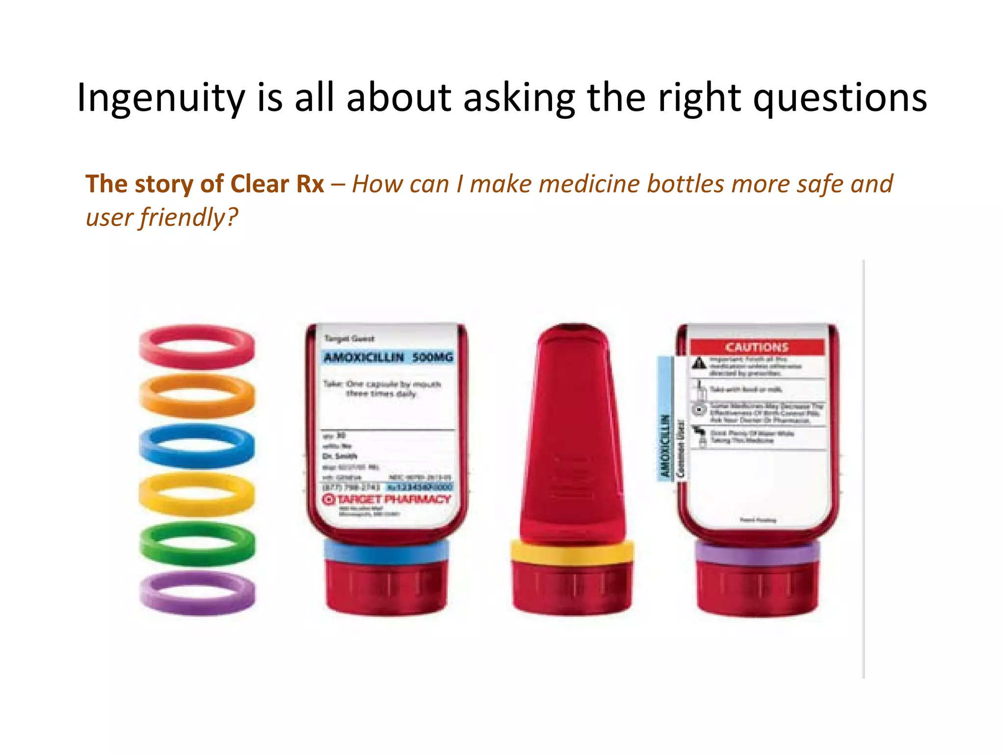 Ingenuity is all about asking the right questions
The story of Clear Rx – How can I make medicine bottles more safe and
user friendly?
 