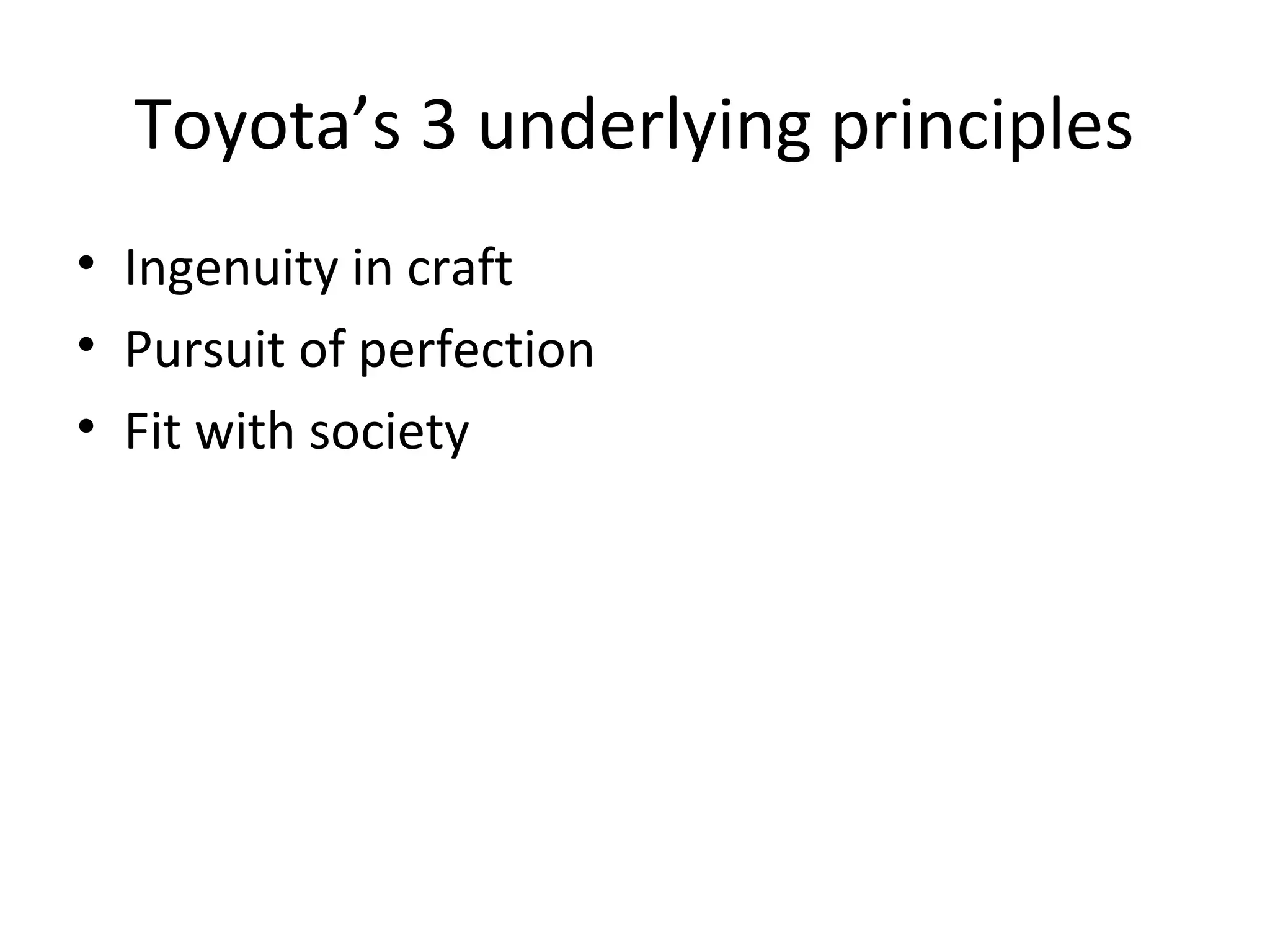 Toyota’s 3 underlying principles
• Ingenuity in craft
• Pursuit of perfection
• Fit with society
 
