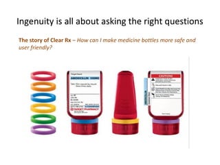 Ingenuity is all about asking the right questions
The story of Clear Rx – How can I make medicine bottles more safe and
user friendly?
 