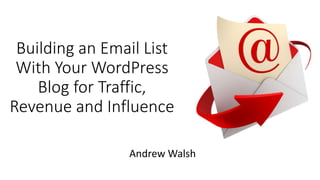 Building an Email List
With Your WordPress
Blog for Traffic,
Revenue and Influence
Andrew Walsh
 