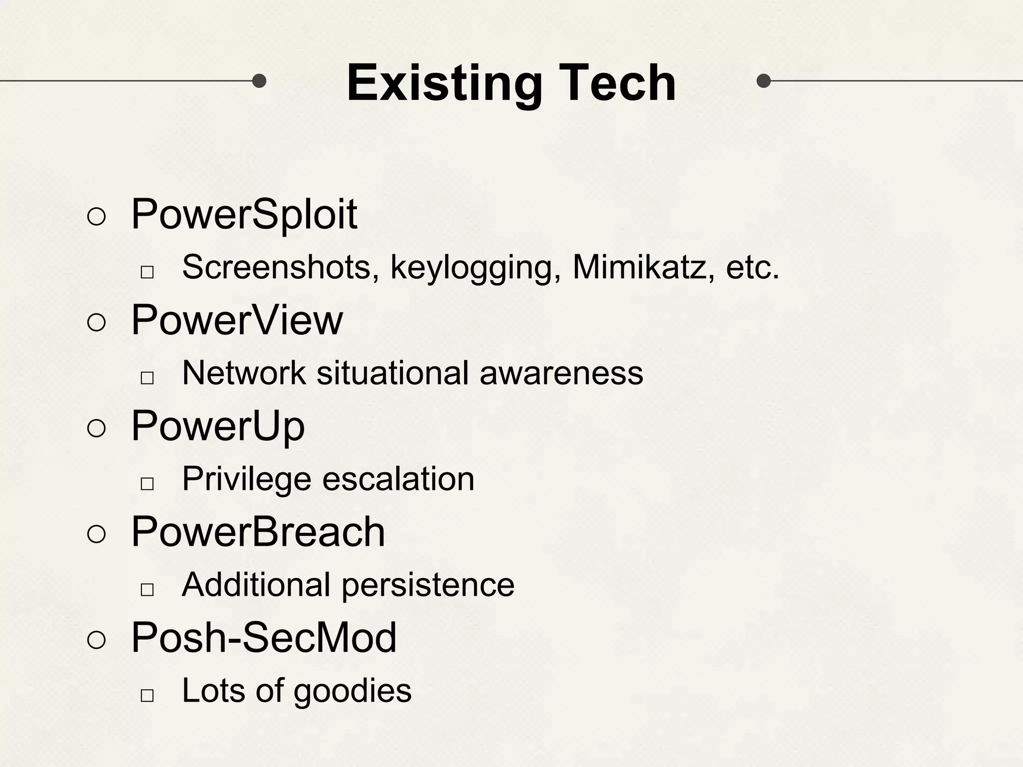 Existing Tech ○ PowerSploit □ Screenshots, keylogging, Mimikatz, etc. ○ PowerView □ Network situational awareness ○ PowerUp □ Privilege escalation ○ PowerBreach □ Additional persistence ○ Posh-SecMod □ Lots of goodies 