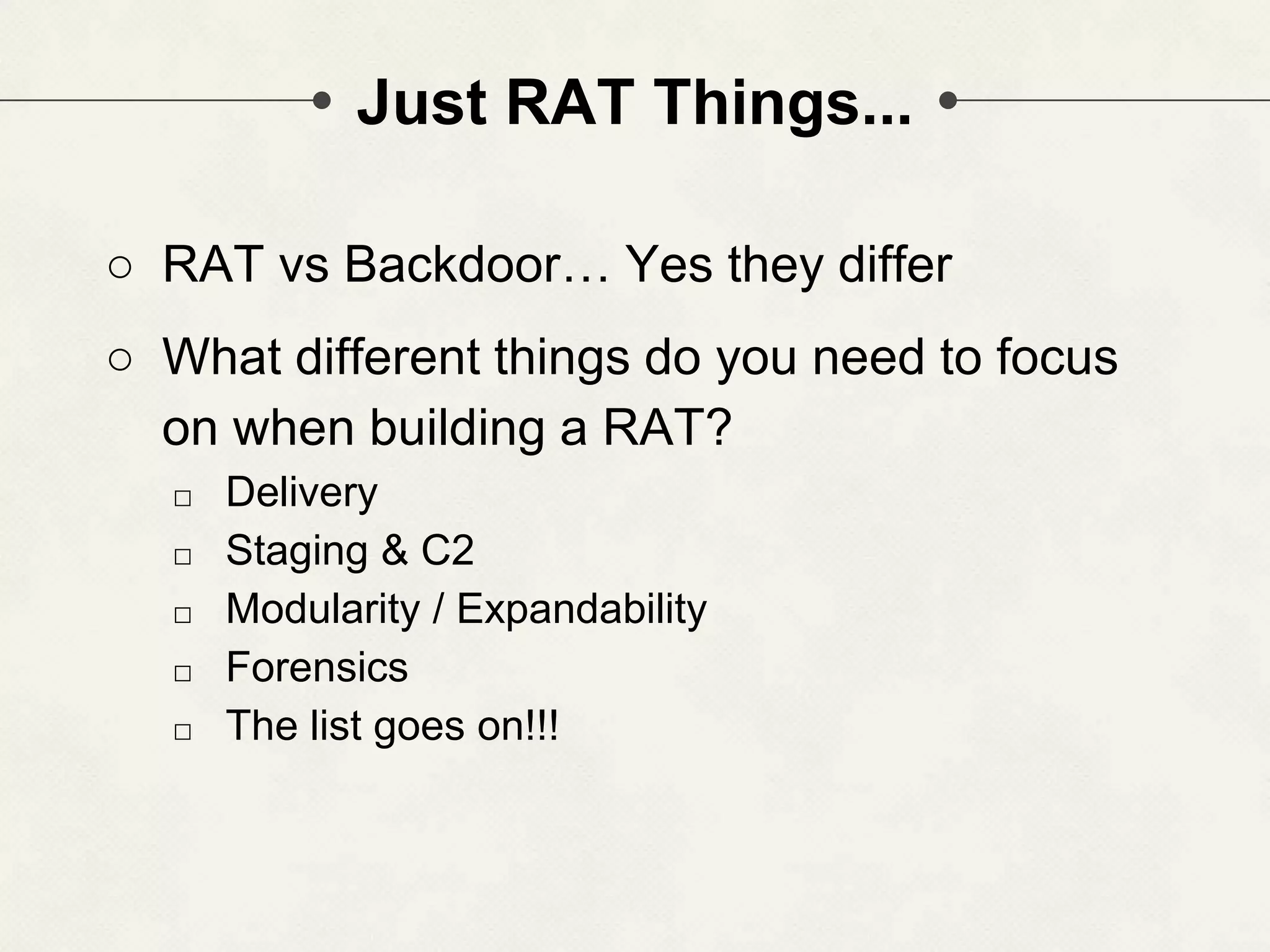 Just RAT Things... ○ RAT vs Backdoor… Yes they differ ○ What different things do you need to focus on when building a RAT? □ Delivery □ Staging & C2 □ Modularity / Expandability □ Forensics □ The list goes on!!! 