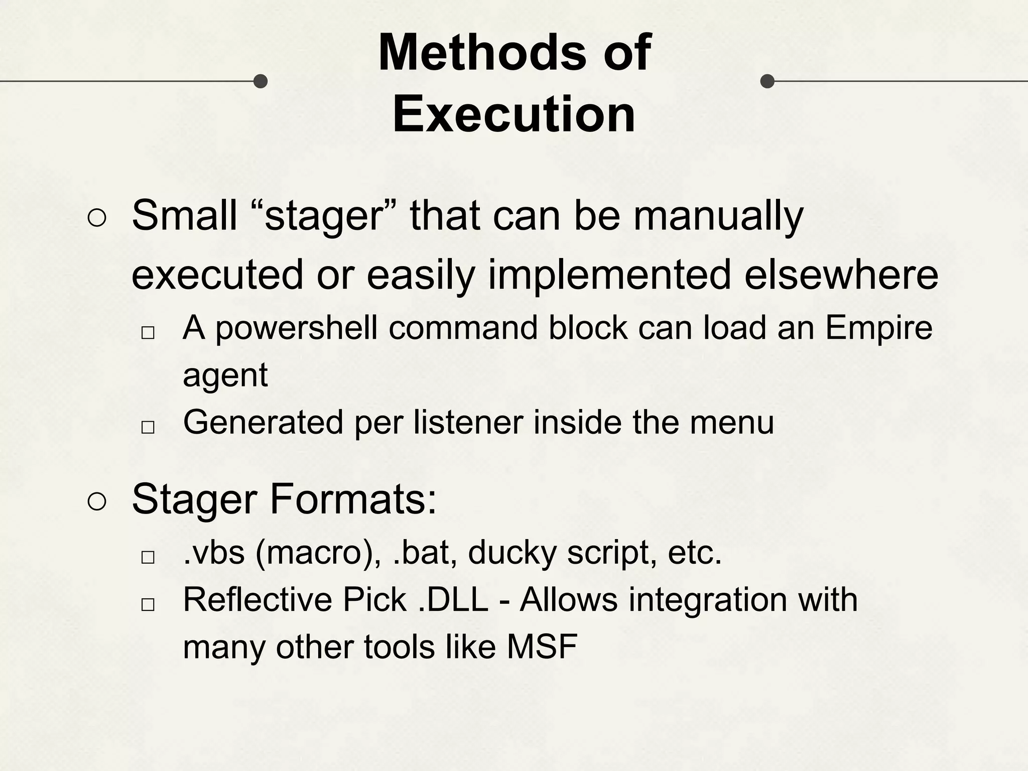 Methods of Execution ○ Small “stager” that can be manually executed or easily implemented elsewhere □ A powershell command block can load an Empire agent □ Generated per listener inside the menu ○ Stager Formats: □ .vbs (macro), .bat, ducky script, etc. □ Reflective Pick .DLL - Allows integration with many other tools like MSF 