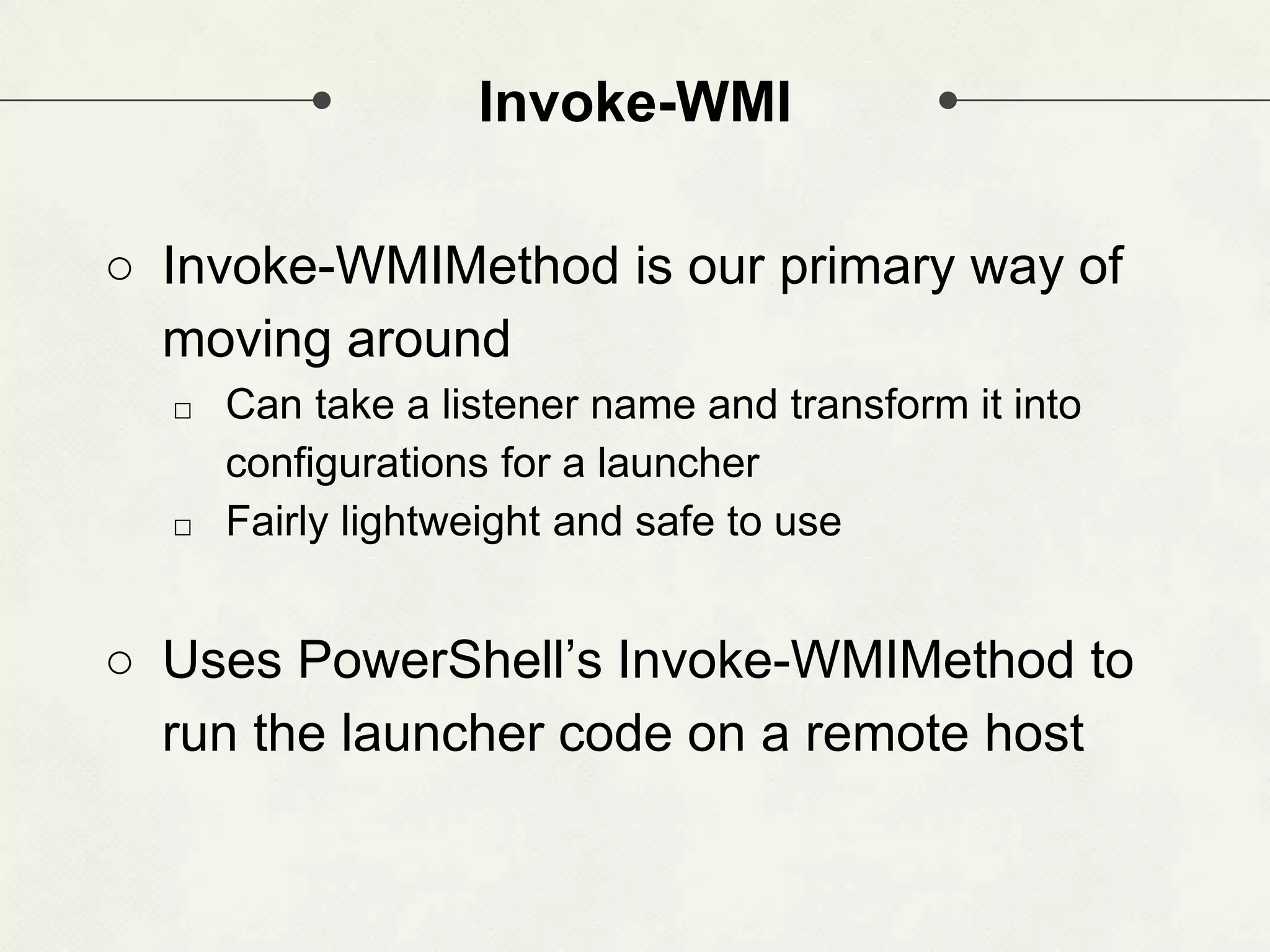 Invoke-WMI ○ Invoke-WMIMethod is our primary way of moving around □ Can take a listener name and transform it into configurations for a launcher □ Fairly lightweight and safe to use ○ Uses PowerShell’s Invoke-WMIMethod to run the launcher code on a remote host 