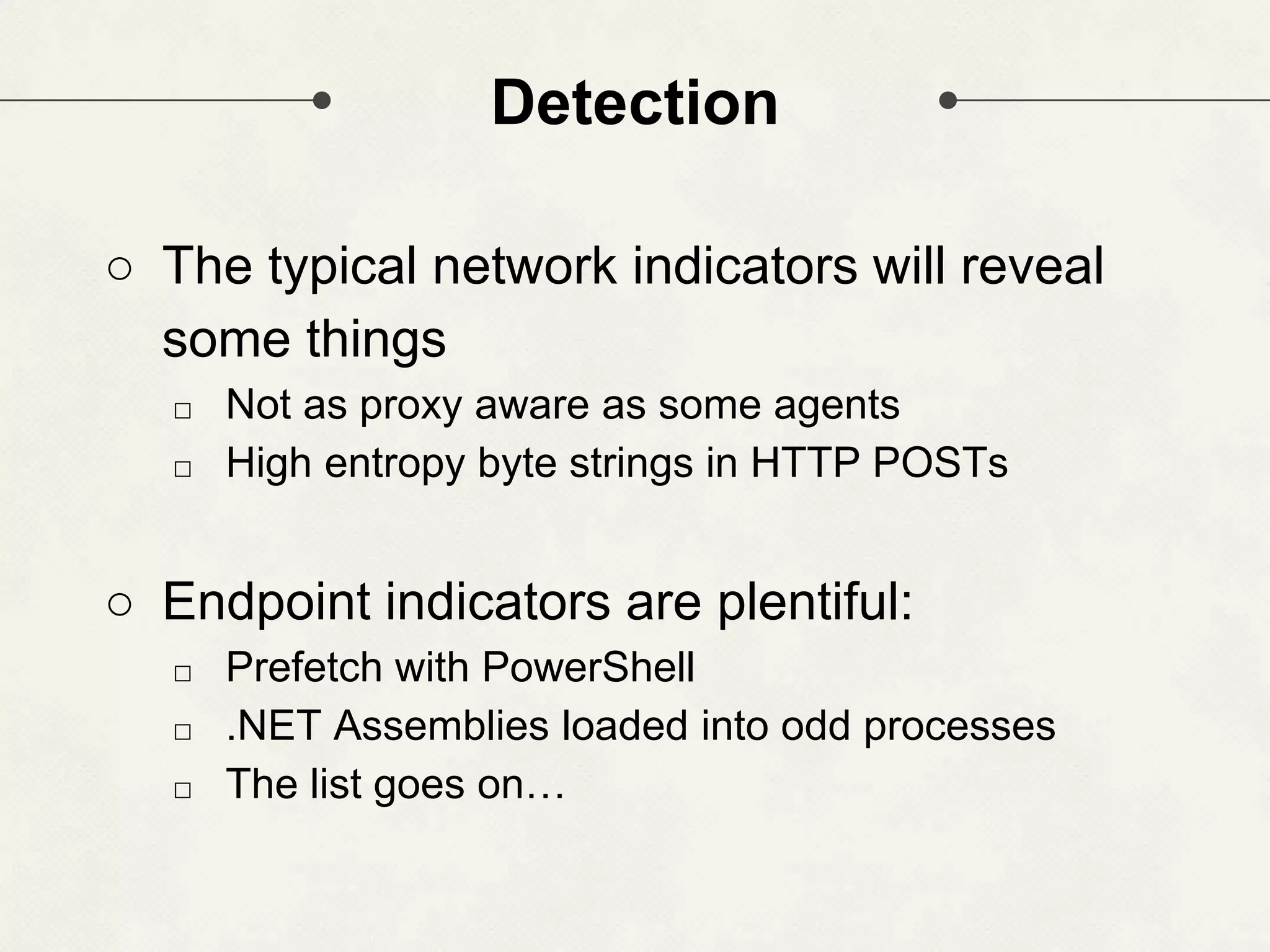 Detection ○ The typical network indicators will reveal some things □ Not as proxy aware as some agents □ High entropy byte strings in HTTP POSTs ○ Endpoint indicators are plentiful: □ Prefetch with PowerShell □ .NET Assemblies loaded into odd processes □ The list goes on… 