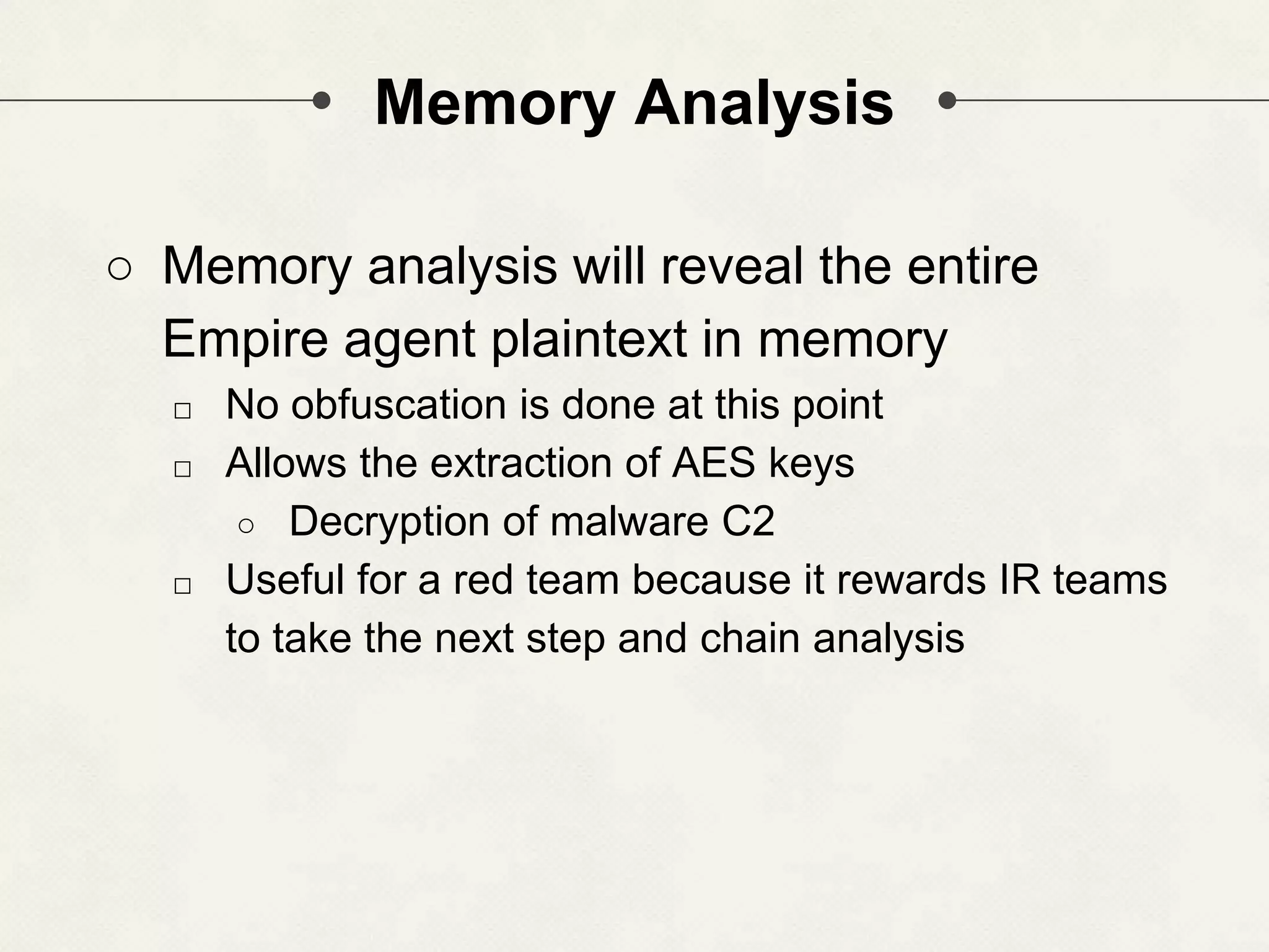 Memory Analysis ○ Memory analysis will reveal the entire Empire agent plaintext in memory □ No obfuscation is done at this point □ Allows the extraction of AES keys ○ Decryption of malware C2 □ Useful for a red team because it rewards IR teams to take the next step and chain analysis 