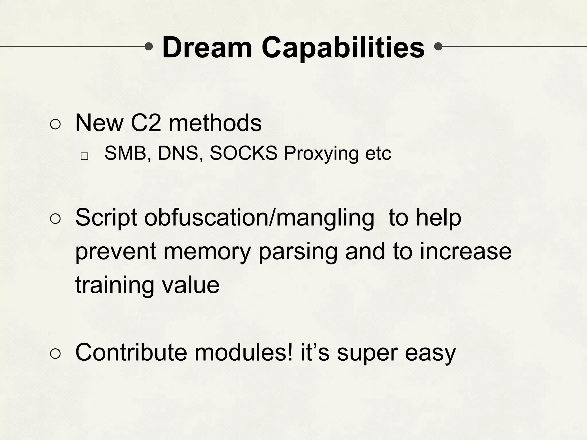 Dream Capabilities ○ New C2 methods □ SMB, DNS, SOCKS Proxying etc ○ Script obfuscation/mangling to help prevent memory parsing and to increase training value ○ Contribute modules! it’s super easy 