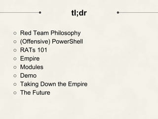 tl;dr
○ Red Team Philosophy
○ (Offensive) PowerShell
○ RATs 101
○ Empire
○ Modules
○ Demo
○ Taking Down the Empire
○ The Future
 