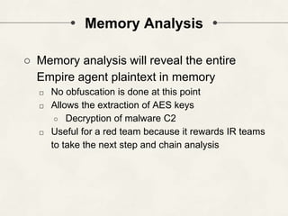 Memory Analysis
○ Memory analysis will reveal the entire
Empire agent plaintext in memory
□ No obfuscation is done at this point
□ Allows the extraction of AES keys
○ Decryption of malware C2
□ Useful for a red team because it rewards IR teams
to take the next step and chain analysis
 