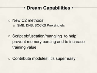 Dream Capabilities
○ New C2 methods
□ SMB, DNS, SOCKS Proxying etc
○ Script obfuscation/mangling to help
prevent memory parsing and to increase
training value
○ Contribute modules! it’s super easy
 