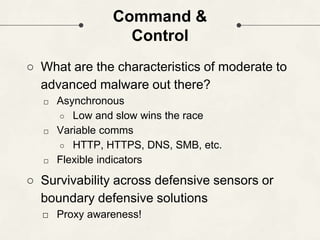 Command &
Control
○ What are the characteristics of moderate to
advanced malware out there?
□ Asynchronous
○ Low and slow ...