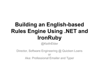 Building an English-based
Rules Engine Using .NET and
         IronRuby
                  @KeithElder

 Director, Software Engineering @ Quicken Loans
                        or
       Aka: Professional Emailer and Typer
 