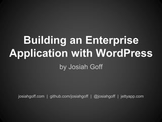 Building an Enterprise
Application with WordPress
by Josiah Goff
josiahgoff.com | github.com/josiahgoff | @josiahgoff | jettyapp.com
 