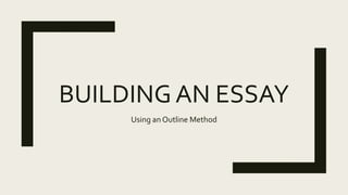 BUILDING AN ESSAY
Using an Outline Method
 