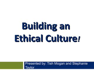 Presented by: Tish Mogan and Stephanie
Taylor
Building anBuilding an
Ethical CultureEthical Culture!!
 