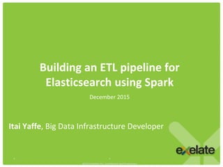 Building an ETL pipeline for
Elasticsearch using Spark
* *
@2014 eXelate Inc. Confidential and Proprietary
Itai Yaffe, Big Data Infrastructure Developer
December 2015
 