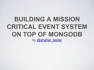 BUILDING A MISSION
CRITICAL EVENT SYSTEM
ON TOP OF MONGODB
by @shahar_kedar
 