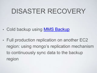 DISASTER RECOVERY
• Cold backup using MMS Backup	

• Full production replication on another EC2 region:
using mongo’s repl...