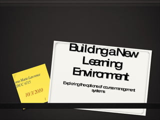 Building a New Learning Environment Exploring the options of course management systems  10/3/2010 Anna Marie Lawrence EDUC  6715 