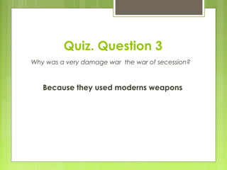 Quiz. Question 3
Why was a very damage war the war of secession?
Because they used moderns weapons
 